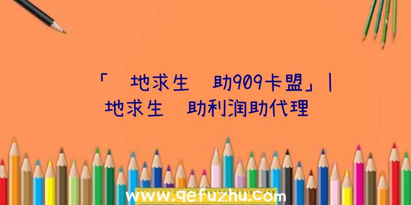 「绝地求生辅助909卡盟」|绝地求生辅助利润助代理